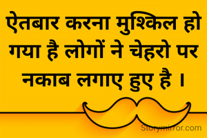 ऐतबार करना मुश्किल हो गया है लोगों ने चेहरो पर नकाब लगाए हुए है ।