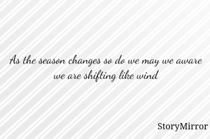 As the season changes so do we may we aware we are shifting like wind