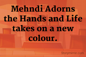 Mehndi Adorns the Hands and Life takes on a new colour.
