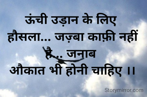 ऊंची उड़ान के लिए 
हौसला... जज़्बा काफ़ी नहीं है... जनाब 
औकात भी होनी चाहिए ।।