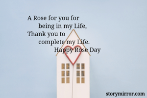                A Rose for you for 
                      being in my Life,
               Thank you to
                      complete my Life.
                                Happy Rose Day
        