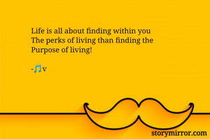 Life is all about finding within you
The perks of living than finding the
Purpose of living! 

-🎵v
