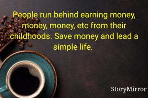 People run behind earning money, money, money, etc from their childhoods. Save money and lead a simple life. 