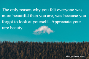 The only reason why you felt everyone was more beautiful than you are, was because you forgot to look at yourself...Appreciate your rare beauty.