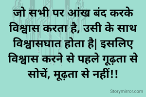 जो सभी पर आंख बंद करके विश्वास करता है, उसी के साथ विश्वासघात होता है| इसलिए विश्वास करने से पहले गूढ़ता से सोचें, मूढ़ता से नहीं!!
