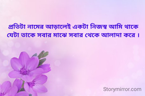 প্রতিটা নামের আড়ালেই একটা নিজস্ব আমি থাকে
যেটা তাকে সবার মাঝে সবার থেকে আলাদা করে ।
