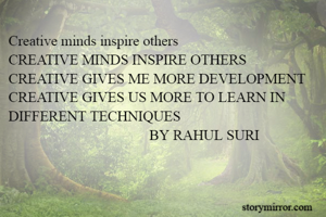 Creative minds inspire others
CREATIVE MINDS INSPIRE OTHERS
CREATIVE GIVES ME MORE DEVELOPMENT 
CREATIVE GIVES US MORE TO LEARN IN DIFFERENT TECHNIQUES 
                                       BY RAHUL SURI 