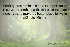 Earth quotes remind us its very important to preserve our mother earth, let's plant more and more trees, to make it a better place to live in.
@Shikha Mishra 