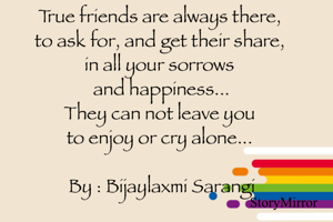 True friends are always there to ask for, and get their share, 
in all your sorrows 
and happiness...
They can not leave you to enjoy or cry alone... 

By : Bijaylaxmi Sarangi