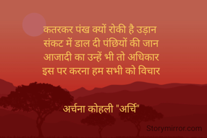 कतरकर पंख क्यों रोकी है उड़ान 
संकट में डाल दी पंछियों की जान
आजादी का उन्हें भी तो अधिकार
इस पर करना हम सभी को विचार


अर्चना कोहली "अर्चि"