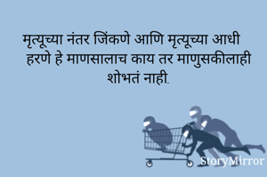 मृत्यूच्या नंतर जिंकणे आणि मृत्यूच्या आधी हरणे हे माणसालाच काय तर माणुसकीलाही शोभतं नाही.