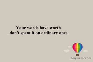Your words have worth 
don't spend it on ordinary ones.
