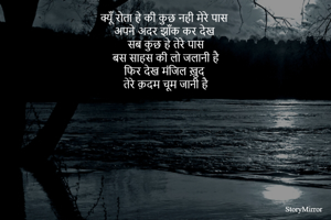 क्यूँ रोता हे की कुछ नही मेरे पास
अपने अदर झाँक कर देख 
सब कुछ हे तेरे पास
बस साहस की लो जलानी है
फिर देख मंजिल ख़ुद 
तेरे क़दम चूम जानी है