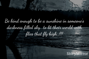 Be kind enough to be a sunshine in someone's darkness filled sky...to lit their world with shiny stars..!!!