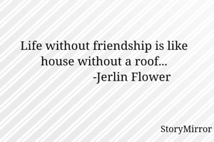 Life without friendship is like house without a roof...
                  -Jerlin Flower