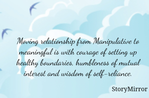 Moving relationship from Manipulative to meaningful is with courage of setting up healthy boundaries, humbleness of mutual interest and wisdom of self-reliance.