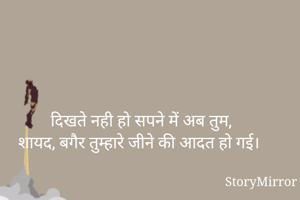 दिखते नही हो सपने में अब तुम,
शायद, बगैर तुम्हारे जीने की आदत हो गई।