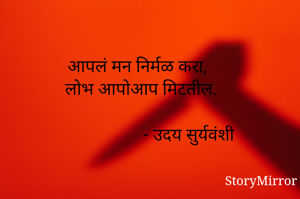 आपलं मन निर्मळ करा,
लोभ आपोआप मिटतील.
            
                          - उदय सुर्यवंशी