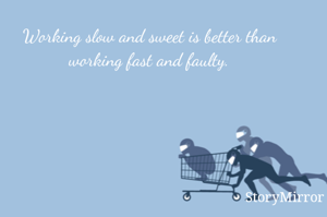 Working slow and sweet is better than working fast and faulty.