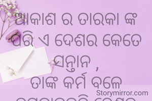 ଆକାଶ ର ତାରକା ଙ୍କ ପରି ଏ ଦେଶର କେତେ ସନ୍ତାନ ,
ତାଙ୍କ କର୍ମ ବଳେ ଚମକାଇଛନ୍ତି ଦେଶର ସମ୍ମାନ .