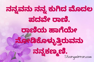 ನನ್ನವನು ನನ್ನ ಕುಗಿದ ಮೊದಲ ಪದವೇ ರಾಣಿ.
ರಾಣಿಯ ಹಾಗೆಯೇ ನೋಡಿಕೊಳ್ಳುತ್ತಿರುವನು
 ನನ್ನಕಣ್ಮಣಿ.

