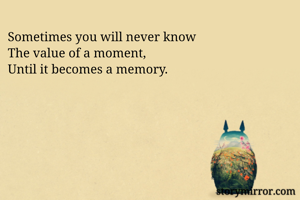 Sometimes you will never know
The value of a moment,
Until it becomes a memory.