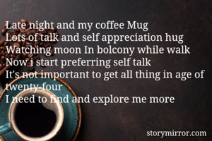 Late night and my coffee Mug
Lots of talk and self appreciation hug
Watching moon In bolcony while walk
Now i start preferring self talk
It's not important to get all thing in age of twenty-four
I need to find and explore me more
