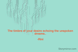 The timbre of your desire echoing the unspoken dreams..

-Rini