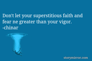 Don't let your superstitious faith and fear ne greater than your vigor.
-chinar