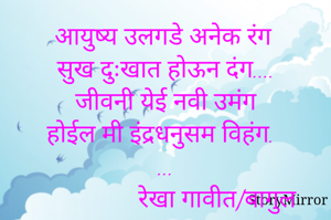 आयुष्य उलगडे अनेक रंग
सुख दुःखात होऊन दंग....
जीवनी येई नवी उमंग
होईल मी इंद्रधनुसम विहंग....
                रेखा गावीत/बागुल