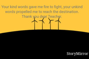 Your kind words gave me fire to fight, your unkind words propelled me to reach the destination. Thank you dear Teacher.