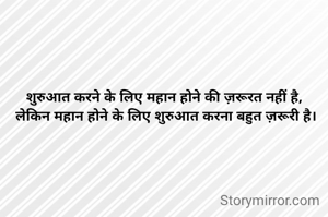 शुरुआत करने के लिए महान होने की ज़रूरत नहीं है, 
लेकिन महान होने के लिए शुरुआत करना बहुत ज़रूरी है।