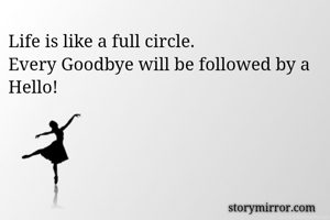 Life is like a full circle.
Every Goodbye will be followed by a Hello!