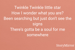 Twinkle Twinkle little star
How I wonder what you are?
Been searching but just don't see the signs
There's gotta be a soul for me somewhere
