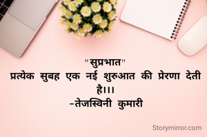 "सुप्रभात"
प्रत्येक सुबह एक नई शुरुआत की प्रेरणा देती है।।।
-तेजस्विनी कुमारी