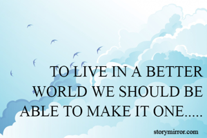 TO LIVE IN A BETTER WORLD WE SHOULD BE ABLE TO MAKE IT ONE.....