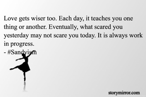 Love gets wiser too. Each day, it teaches you one thing or another. Eventually, what scared you yesterday may not scare you today. It is always work in progress. 
- #Sandyism