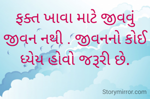 ફક્ત ખાવા માટે જીવવું જીવન નથી . જીવનનો કોઈ ધ્યેય હોવો જરૂરી છે.