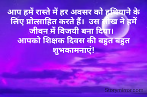 आप हमें रास्ते में हर अवसर को हथियाने के लिए प्रोत्साहित करते हैं।  उस सीख ने हमें जीवन में विजयी बना दिया।  
आपको शिक्षक दिवस की बहुत बहुत शुभकामनाएं!