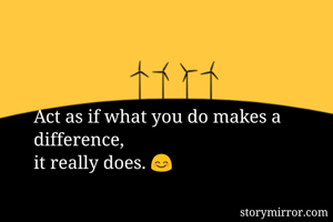 Act as if what you do makes a difference, 
it really does. 😊