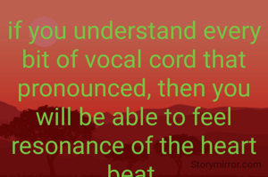 if you understand every bit of vocal cord that pronounced, then you will be able to feel resonance of the heart beat.
