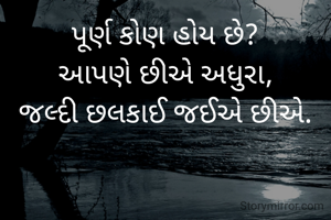 પૂર્ણ કોણ હોય છે?
આપણે છીએ અધુરા,
જલ્દી છલકાઈ જઈએ છીએ.
