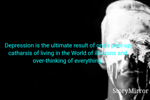 Depression is the ultimate result of one's pent-up catharsis of living in the World of illusions and over-thinking of everything.
