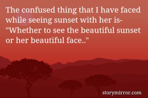 The confused thing that I have faced while seeing sunset with her is-
"Whether to see the beautiful sunset or her beautiful face.."