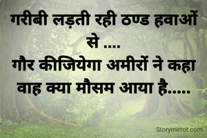 गरीबी लड़ती रही ठण्ड हवाओं से ....
गौर कीजियेगा अमीरों ने कहा वाह क्या मौसम आया है.....