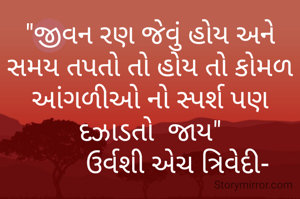 "જીવન રણ જેવું હોય અને સમય તપતો તો હોય તો કોમળ આંગળીઓ નો સ્પર્શ પણ દઝાડતો  જાય"
        ઉર્વશી એચ ત્રિવેદી-