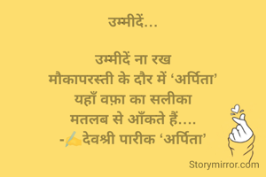 उम्मीदें…

उम्मीदें ना रख
मौकापरस्ती के दौर में ‘अर्पिता’
यहाँ वफ़ा का सलीका
मतलब से आँकते हैं….
-✍️देवश्री पारीक ‘अर्पिता’

