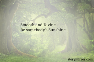 Smooth and Divine 
Be somebody's Sunshine