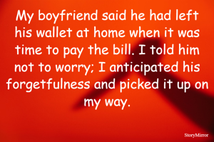 My boyfriend said he had left his wallet at home when it was time to pay the bill. I told him not to worry; I anticipated his forgetfulness and picked it up on my way.