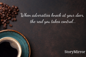 When adversities knock at your door, 
the real you takes control...